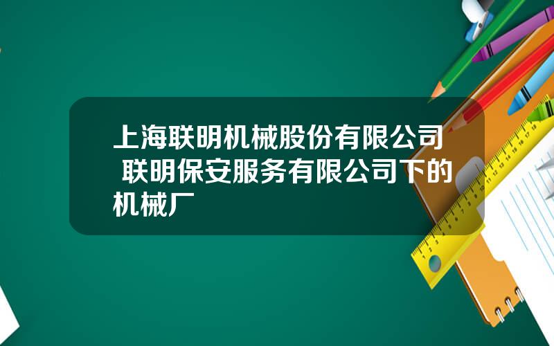 上海联明机械股份有限公司 联明保安服务有限公司下的机械厂